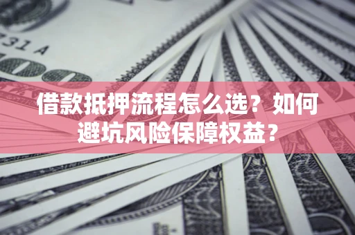 武汉借款抵押流程怎么选？如何避坑风险保障权益？