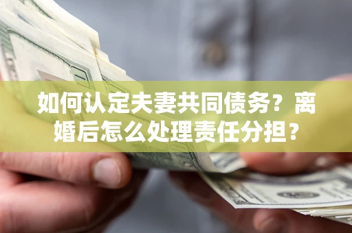 武汉如何认定夫妻共同债务？离婚后怎么处理责任分担？