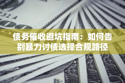武汉债务催收避坑指南：如何告别暴力讨债选择合规路径