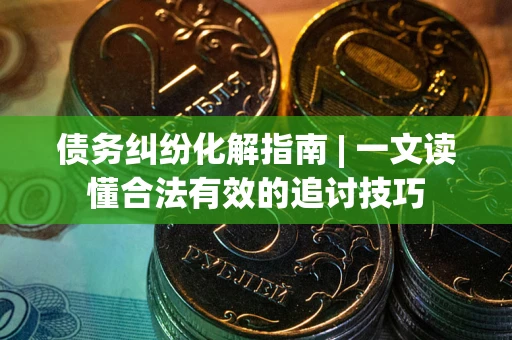 武汉债务纠纷化解指南 | 一文读懂合法有效的追讨技巧