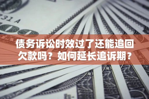 武汉债务诉讼时效过了还能追回欠款吗？如何延长追诉期？