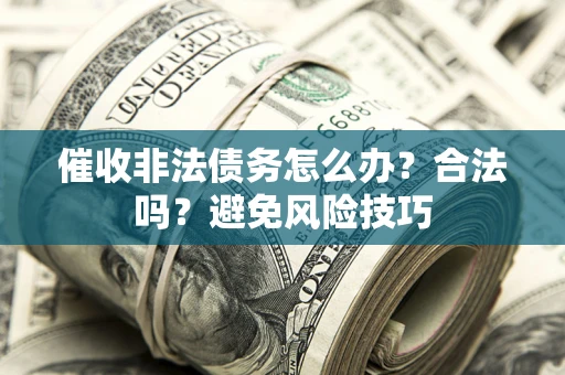 武汉催收非法债务怎么办？合法吗？避免风险技巧