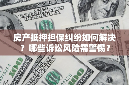 武汉房产抵押担保纠纷如何解决？哪些诉讼风险需警惕？