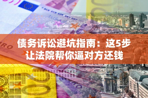 武汉债务诉讼避坑指南：这5步让法院帮你逼对方还钱