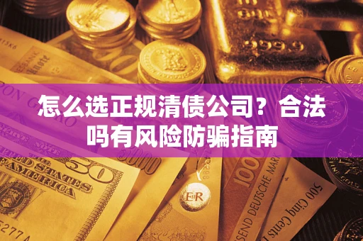 武汉怎么选正规清债公司？合法吗有风险防骗指南