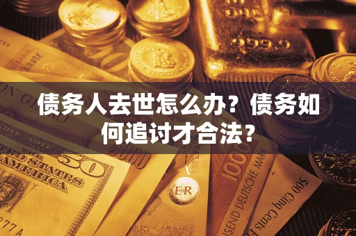 武汉债务人去世怎么办？债务如何追讨才合法？