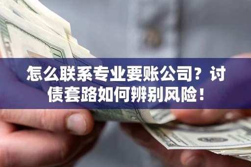 武汉怎么联系专业要账公司？讨债套路如何辨别风险！