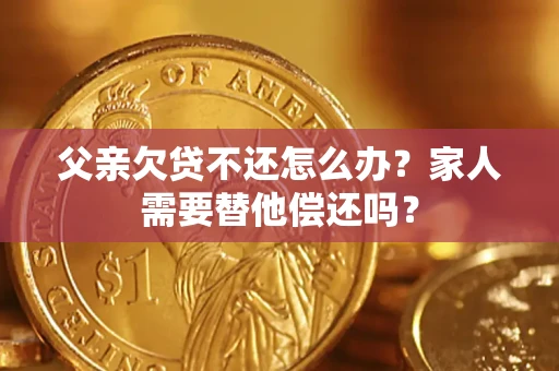 武汉父亲欠贷不还怎么办？家人需要替他偿还吗？
