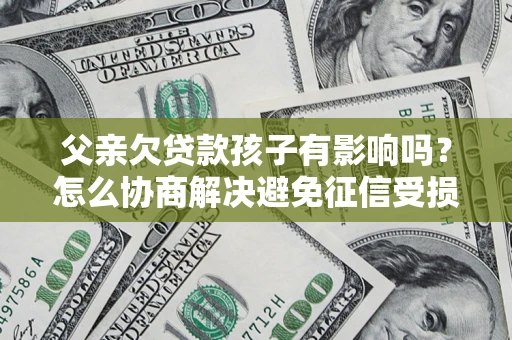 武汉父亲欠贷款孩子有影响吗？怎么协商解决避免征信受损？