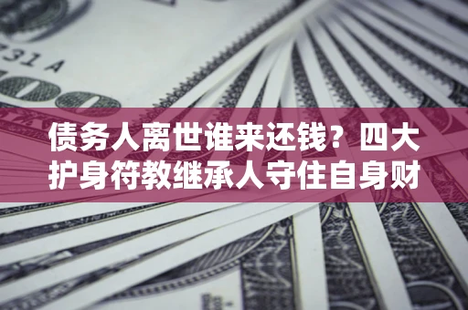 武汉债务人离世谁来还钱？四大护身符教继承人守住自身财产
