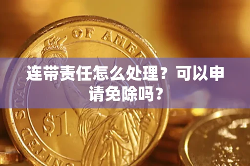 武汉连带责任怎么处理？可以申请免除吗？
