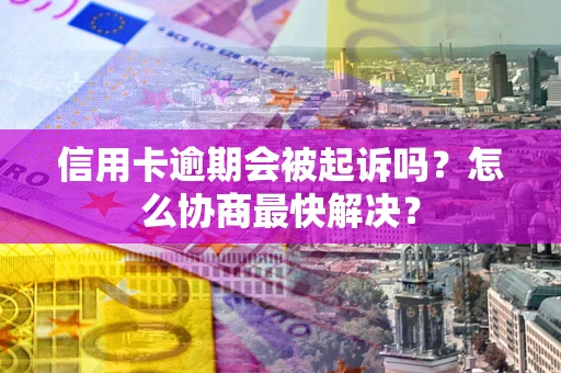 武汉信用卡逾期会被起诉吗？怎么协商最快解决？