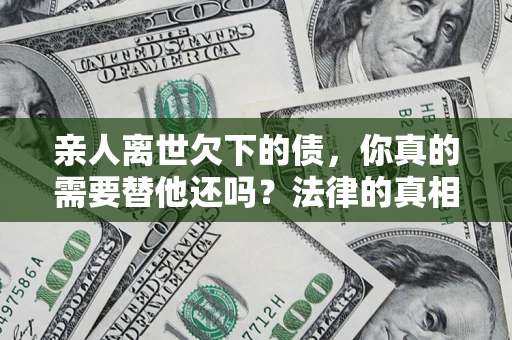 武汉亲人离世欠下的债，你真的需要替他还吗？法律的真相或许与你想的不一样