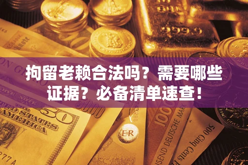 武汉拘留老赖合法吗？需要哪些证据？必备清单速查！