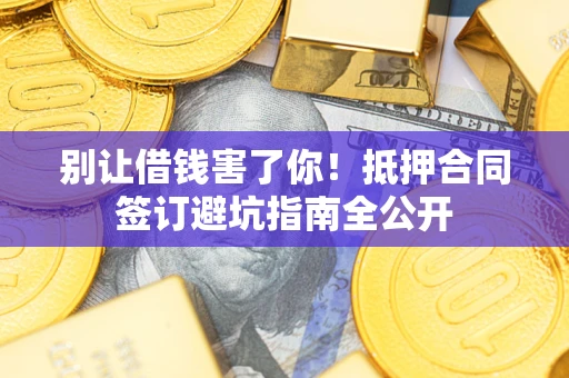武汉别让借钱害了你！抵押合同签订避坑指南全公开
