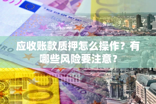 武汉应收账款质押怎么操作？有哪些风险要注意？
